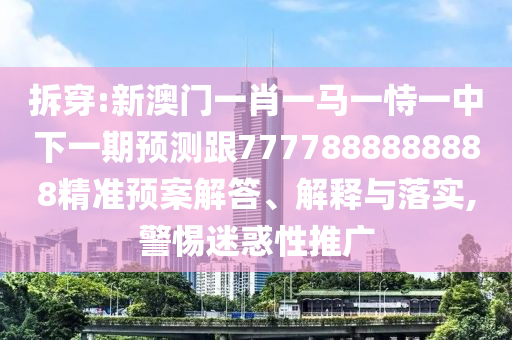 拆穿:新澳門一肖一馬一恃一中下一期預測跟7777888888888精準預案解答、解釋與落實,警惕迷惑性推廣