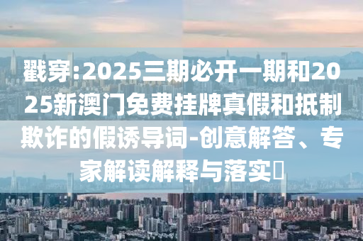 戳穿:2025三期必開一期和2025新澳門免費掛牌真假和抵制欺詐的假誘導詞-創意解答、專家解讀解釋與落實?