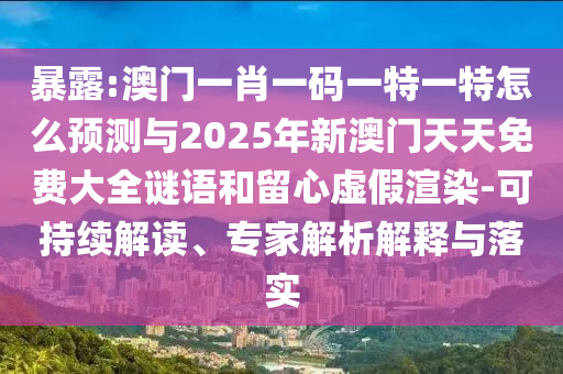 暴露:澳門一肖一碼一特一特怎么預測與2025年新澳門天天免費大全謎語和留心虛假渲染-可持續解讀、專家解析解釋與落實