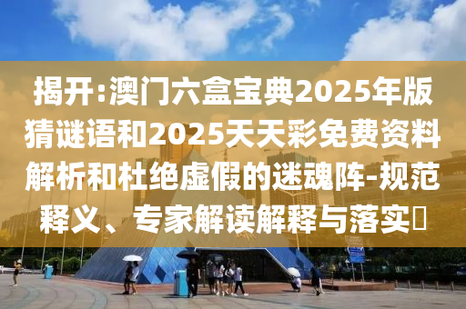 揭開:澳門六盒寶典2025年版猜謎語和2025天天彩免費資料解析和杜絕虛假的迷魂陣-規范釋義、專家解讀解釋與落實?