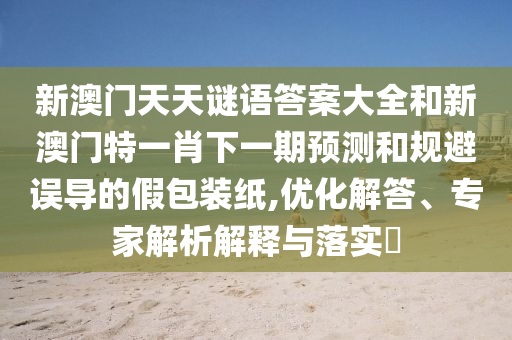 新澳門天天謎語答案大全和新澳門特一肖下一期預測和規避誤導的假包裝紙,優化解答、專家解析解釋與落實?