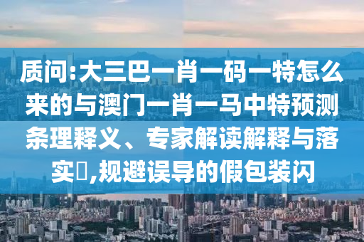 質問:大三巴一肖一碼一特怎么來的與澳門一肖一馬中特預測條理釋義、專家解讀解釋與落實?,規(guī)避誤導的假包裝閃