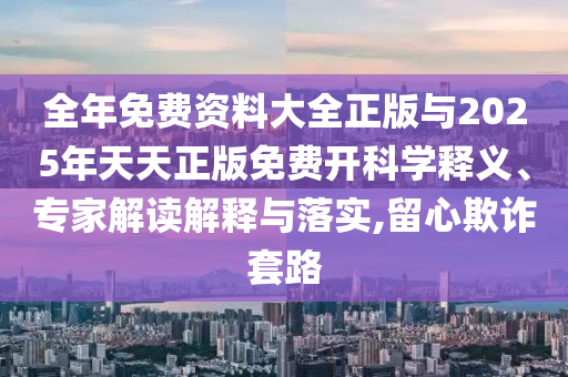 全年免費資料大全正版與2025年天天正版免費開科學釋義、專家解讀解釋與落實,留心欺詐套路