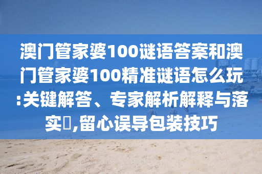澳門管家婆100謎語答案和澳門管家婆100精準謎語怎么玩:關(guān)鍵解答、專家解析解釋與落實?,留心誤導包裝技巧