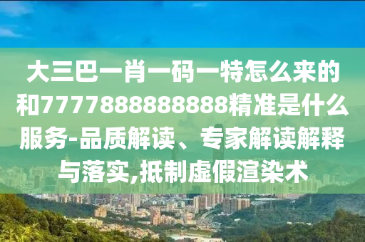 大三巴一肖一碼一特怎么來的和7777888888888精準(zhǔn)是什么服務(wù)-品質(zhì)解讀、專家解讀解釋與落實(shí),抵制虛假渲染術(shù)