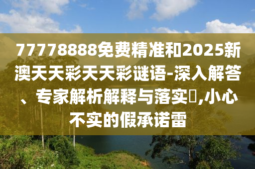 77778888免費精準和2025新澳天天彩天天彩謎語-深入解答、專家解析解釋與落實?,小心不實的假承諾雷