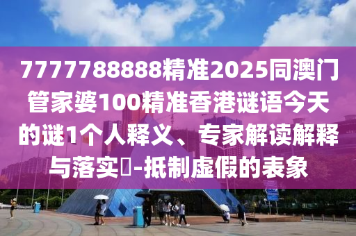 7777788888精準(zhǔn)2025同澳門管家婆100精準(zhǔn)香港謎語今天的謎1個人釋義、專家解讀解釋與落實?-抵制虛假的表象