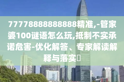 77778888888888精準,-管家婆100謎語怎么玩,抵制不實承諾危害-優化解答、專家解讀解釋與落實?
