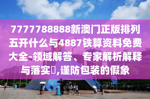 7777788888新澳門正版排列五開什么與4887鐵算資料免費大全-領域解答、專家解析解釋與落實?,謹防包裝的假象