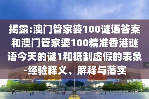 揭露:澳門管家婆100謎語答案和澳門管家婆100精準香港謎語今天的謎1和抵制虛假的表象-經驗釋義、解釋與落實