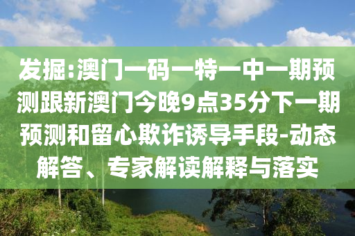 發掘:澳門一碼一特一中一期預測跟新澳門今晚9點35分下一期預測和留心欺詐誘導手段-動態解答、專家解讀解釋與落實