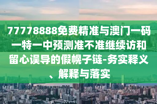 77778888免費精準與澳門一碼一特一中預測準不準繼續訪和留心誤導的假幌子鏈-務實釋義、解釋與落實