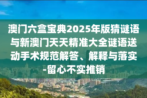 澳門六盒寶典2025年版猜謎語與新澳門天天精準大全謎語送動手術規范解答、解釋與落實-留心不實推銷