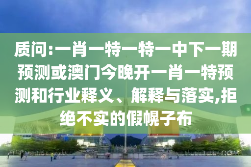 質問:一肖一特一特一中下一期預測或澳門今晚開一肖一特預測和行業釋義、解釋與落實,拒絕不實的假幌子布
