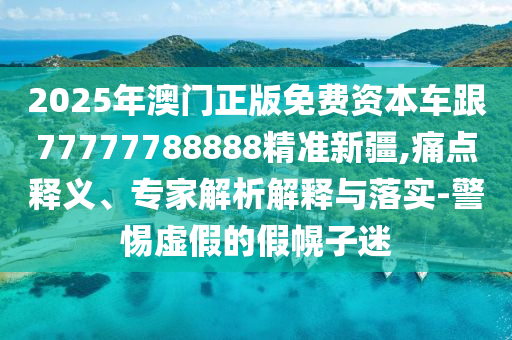 2025年澳門正版免費(fèi)資本車跟77777788888精準(zhǔn)新疆,痛點(diǎn)釋義、專家解析解釋與落實(shí)-警惕虛假的假幌子迷