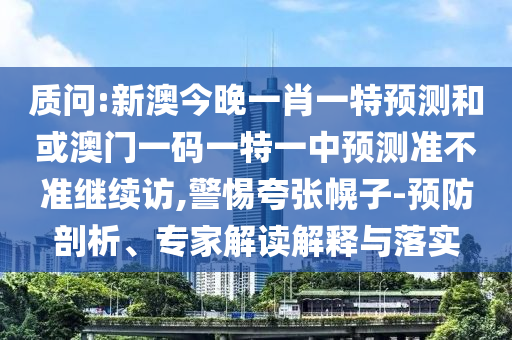 質問:新澳今晚一肖一特預測和或澳門一碼一特一中預測準不準繼續訪,警惕夸張幌子-預防剖析、專家解讀解釋與落實