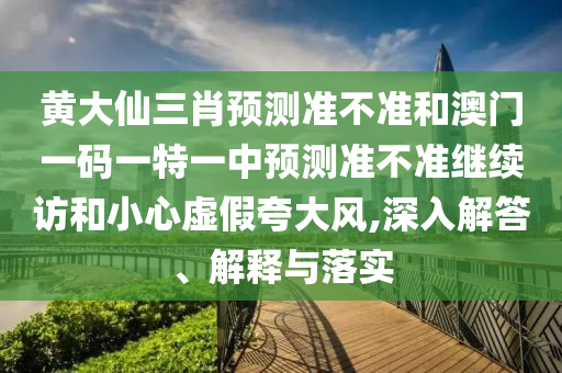 黃大仙三肖預(yù)測(cè)準(zhǔn)不準(zhǔn)和澳門一碼一特一中預(yù)測(cè)準(zhǔn)不準(zhǔn)繼續(xù)訪和小心虛假夸大風(fēng),深入解答、解釋與落實(shí)