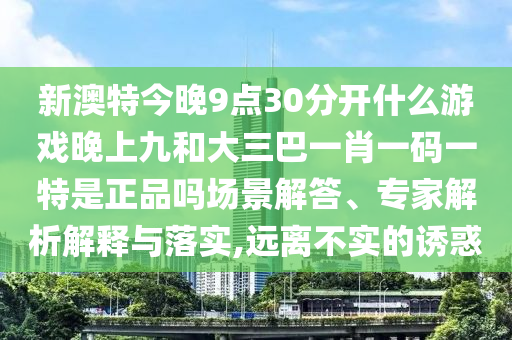 新澳特今晚9點30分開什么游戲晚上九和大三巴一肖一碼一特是正品嗎場景解答、專家解析解釋與落實,遠離不實的誘惑