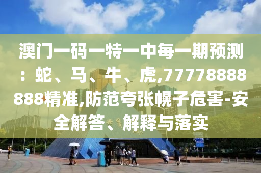 澳門一碼一特一中每一期預測:蛇、馬、牛、虎,77778888888精準,防范夸張幌子危害-安全解答、解釋與落實