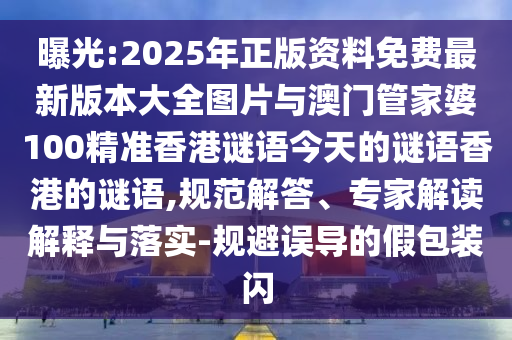 曝光:2025年正版資料免費(fèi)最新版本大全圖片與澳門管家婆100精準(zhǔn)香港謎語今天的謎語香港的謎語,規(guī)范解答、專家解讀解釋與落實(shí)-規(guī)避誤導(dǎo)的假包裝閃