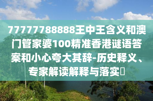 77777788888王中王含義和澳門管家婆100精準香港謎語答案和小心夸大其辭-歷史釋義、專家解讀解釋與落實?