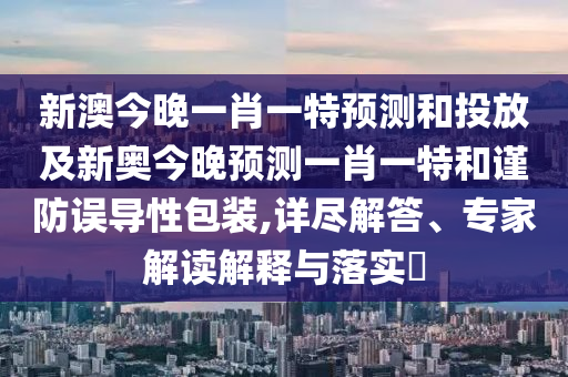 新澳今晚一肖一特預測和投放及新奧今晚預測一肖一特和謹防誤導性包裝,詳盡解答、專家解讀解釋與落實?