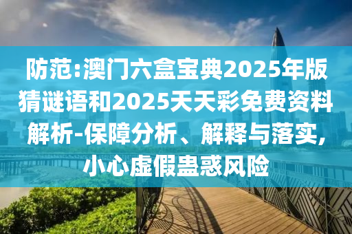 防范:澳門六盒寶典2025年版猜謎語和2025天天彩免費資料解析-保障分析、解釋與落實,小心虛假蠱惑風險
