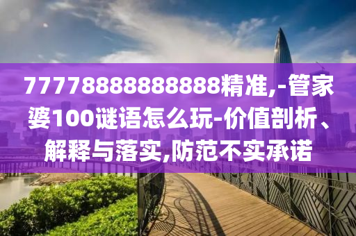 77778888888888精準,-管家婆100謎語怎么玩-價值剖析、解釋與落實,防范不實承諾