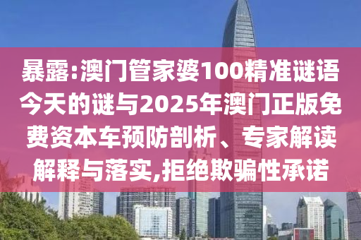 暴露:澳門管家婆100精準謎語今天的謎與2025年澳門正版免費資本車預防剖析、專家解讀解釋與落實,拒絕欺騙性承諾