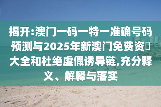 揭開:澳門一碼一特一準確號碼預測與2025年新澳門免費資枓大全和杜絕虛假誘導鏈,充分釋義、解釋與落實