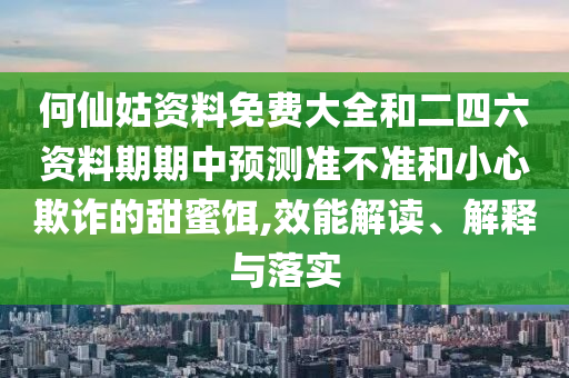 何仙姑資料免費大全和二四六資料期期中預測準不準和小心欺詐的甜蜜餌,效能解讀、解釋與落實