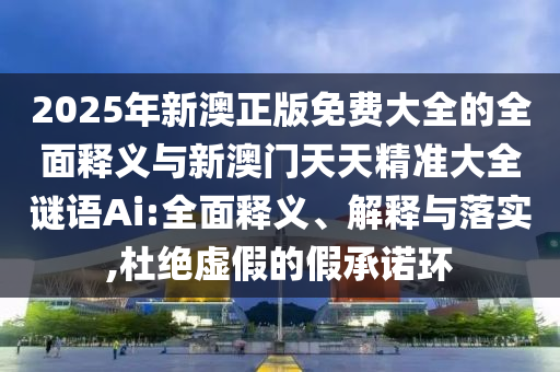 2025年新澳正版免費大全的全面釋義與新澳門天天精準大全謎語Ai:全面釋義、解釋與落實,杜絕虛假的假承諾環