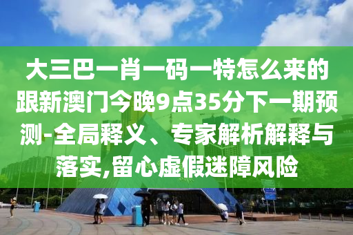 大三巴一肖一碼一特怎么來的跟新澳門今晚9點35分下一期預測-全局釋義、專家解析解釋與落實,留心虛假迷障風險