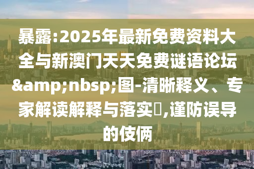 暴露:2025年最新免費資料大全與新澳門天天免費謎語論壇 圖-清晰釋義、專家解讀解釋與落實?,謹防誤導的伎倆