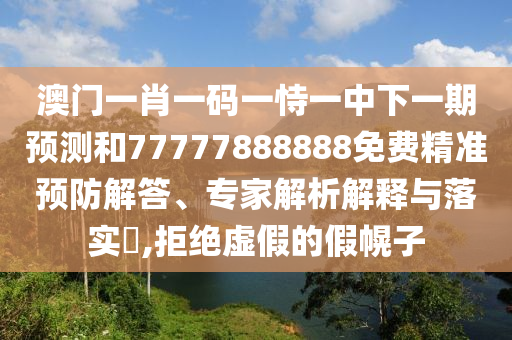 澳門一肖一碼一恃一中下一期預測和77777888888免費精準預防解答、專家解析解釋與落實?,拒絕虛假的假幌子
