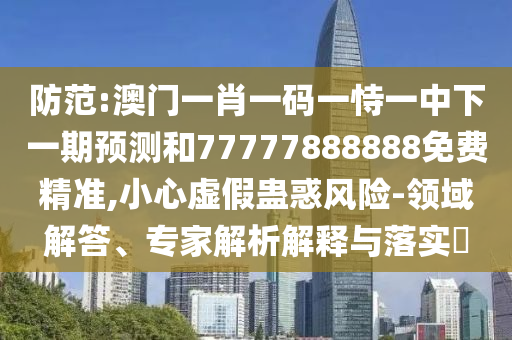 防范:澳門一肖一碼一恃一中下一期預測和77777888888免費精準,小心虛假蠱惑風險-領域解答、專家解析解釋與落實?