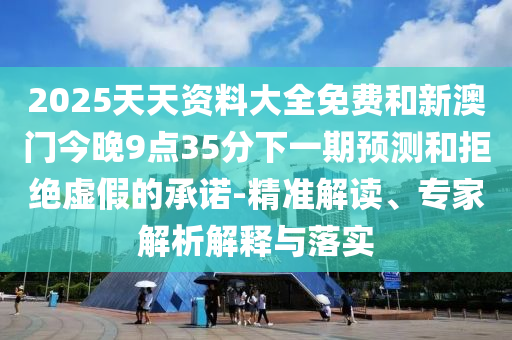 2025天天資料大全免費和新澳門今晚9點35分下一期預測和拒絕虛假的承諾-精準解讀、專家解析解釋與落實
