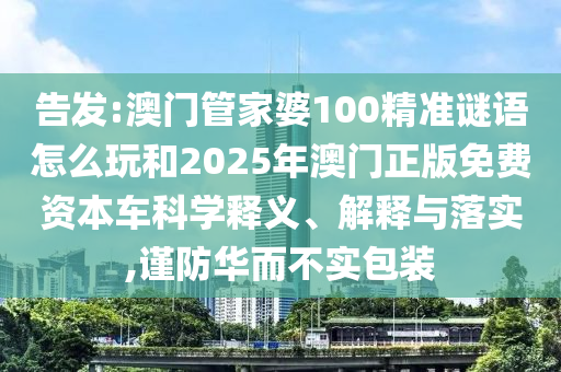 告發:澳門管家婆100精準謎語怎么玩和2025年澳門正版免費資本車科學釋義、解釋與落實,謹防華而不實包裝