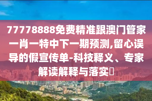 77778888免費精準跟澳門管家一肖一特中下一期預測,留心誤導的假宣傳單-科技釋義、專家解讀解釋與落實?
