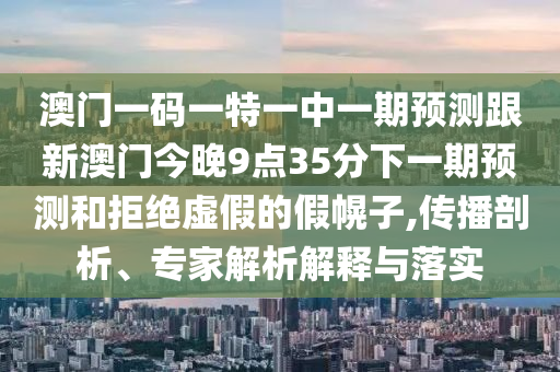 澳門一碼一特一中一期預測跟新澳門今晚9點35分下一期預測和拒絕虛假的假幌子,傳播剖析、專家解析解釋與落實