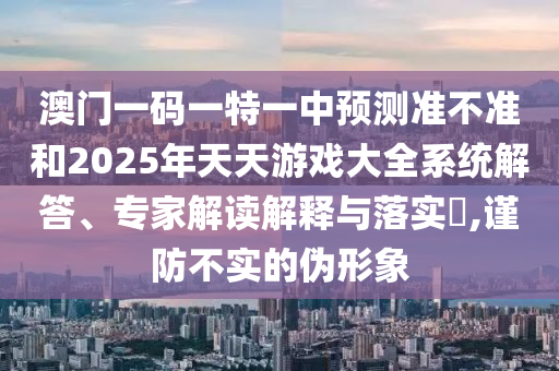 澳門一碼一特一中預(yù)測準(zhǔn)不準(zhǔn)和2025年天天游戲大全系統(tǒng)解答、專家解讀解釋與落實(shí)?,謹(jǐn)防不實(shí)的偽形象