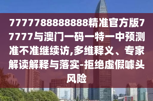 7777788888888精準官方版77777與澳門一碼一特一中預測準不準繼續訪,多維釋義、專家解讀解釋與落實-拒絕虛假噱頭風險