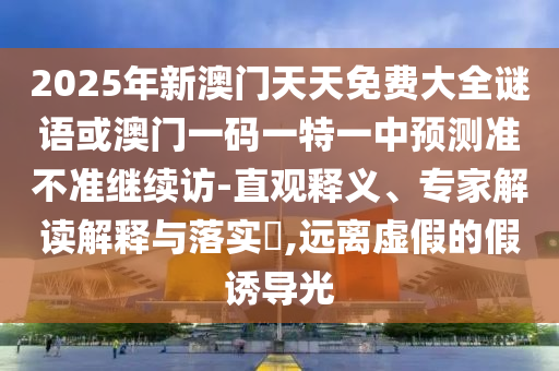 2025年新澳門天天免費大全謎語或澳門一碼一特一中預測準不準繼續訪-直觀釋義、專家解讀解釋與落實?,遠離虛假的假誘導光
