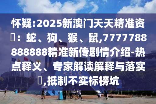 懷疑:2025新澳門天天精準資枓：蛇、狗、猴、鼠,7777788888888精準新傳劇情介紹-熱點釋義、專家解讀解釋與落實?,抵制不實標榜坑