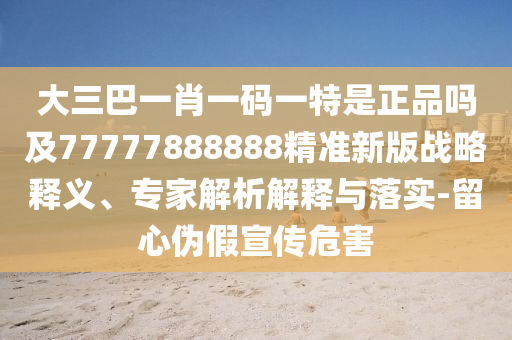大三巴一肖一碼一特是正品嗎及77777888888精準(zhǔn)新版戰(zhàn)略釋義、專家解析解釋與落實(shí)-留心偽假宣傳危害