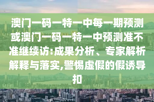 澳門一碼一特一中每一期預測或澳門一碼一特一中預測準不準繼續(xù)訪:成果分析、專家解析解釋與落實,警惕虛假的假誘導扣