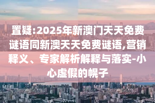 置疑:2025年新澳門天天免費(fèi)謎語同新澳天天免費(fèi)謎語,營銷釋義、專家解析解釋與落實(shí)-小心虛假的幌子