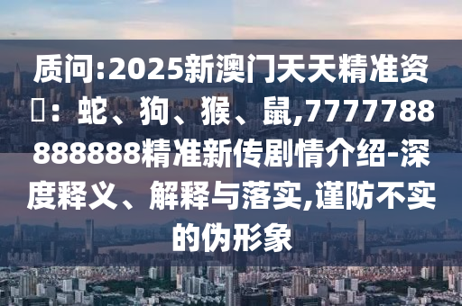 質問:2025新澳門天天精準資枓:蛇、狗、猴、鼠,7777788888888精準新傳劇情介紹-深度釋義、解釋與落實,謹防不實的偽形象
