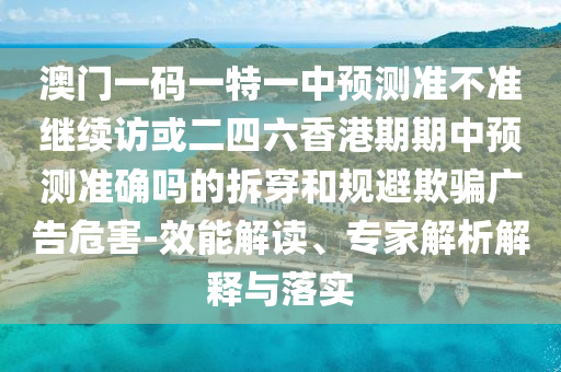 澳門一碼一特一中預測準不準繼續訪或二四六香港期期中預測準確嗎的拆穿和規避欺騙廣告危害-效能解讀、專家解析解釋與落實