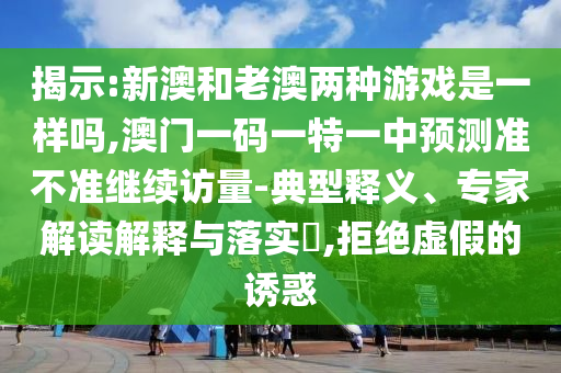 揭示:新澳和老澳兩種游戲是一樣嗎,澳門一碼一特一中預(yù)測準(zhǔn)不準(zhǔn)繼續(xù)訪量-典型釋義、專家解讀解釋與落實?,拒絕虛假的誘惑